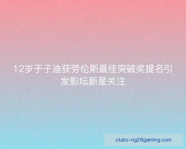 12岁于子迪获劳伦斯最佳突破奖提名引发影坛新星关注