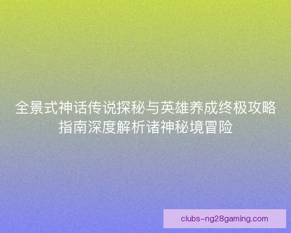 全景式神话传说探秘与英雄养成终极攻略指南深度解析诸神秘境冒险