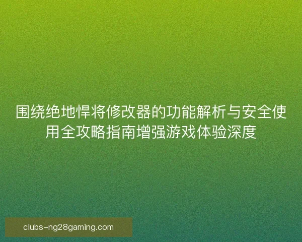 围绕绝地悍将修改器的功能解析与安全使用全攻略指南增强游戏体验深度