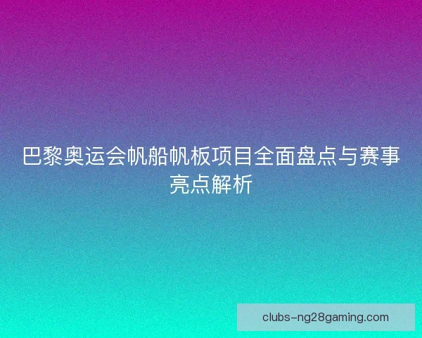 巴黎奥运会帆船帆板项目全面盘点与赛事亮点解析