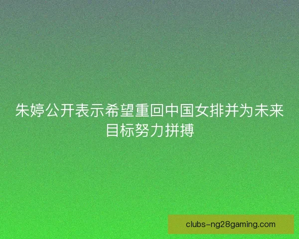 朱婷公开表示希望重回中国女排并为未来目标努力拼搏